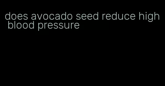 does avocado seed reduce high blood pressure