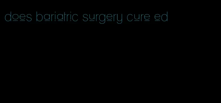 does bariatric surgery cure ed