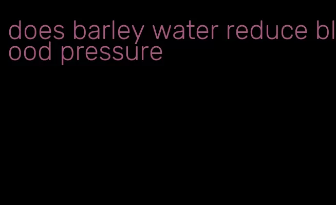 does barley water reduce blood pressure