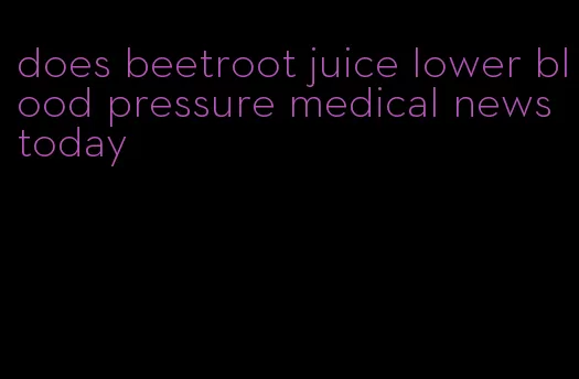 does beetroot juice lower blood pressure medical news today