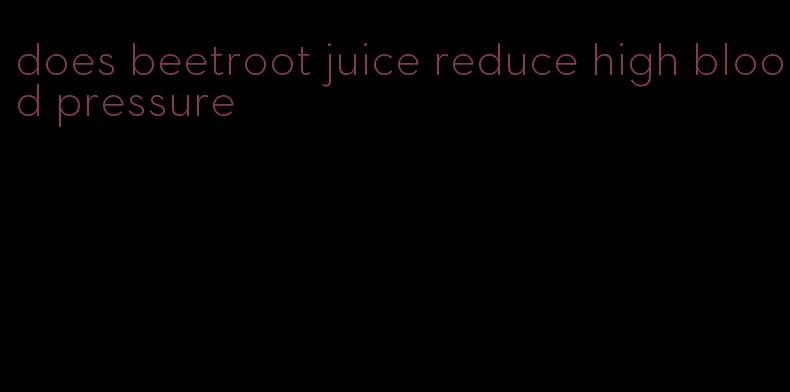 does beetroot juice reduce high blood pressure