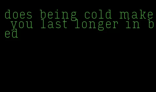 does being cold make you last longer in bed