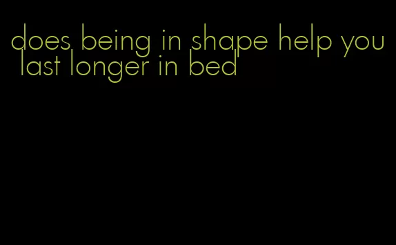 does being in shape help you last longer in bed