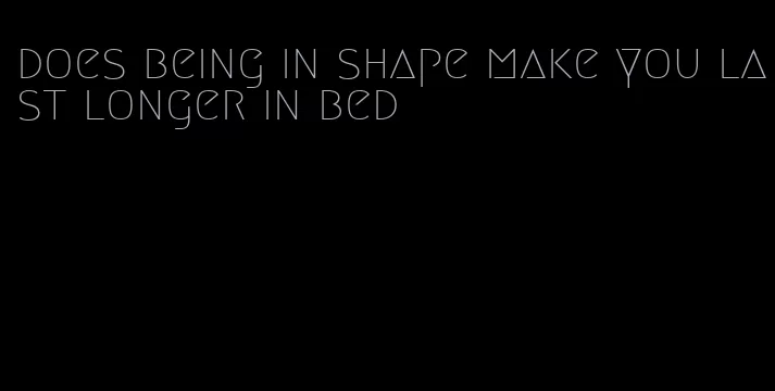 does being in shape make you last longer in bed