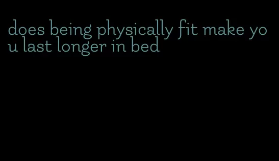 does being physically fit make you last longer in bed