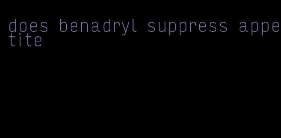 does benadryl suppress appetite