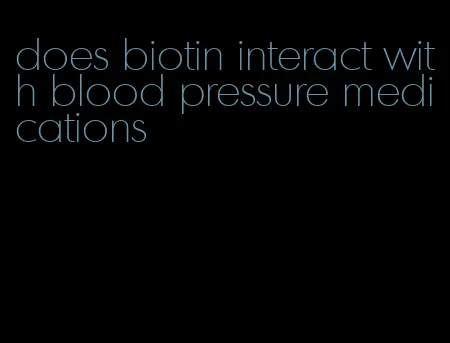 does biotin interact with blood pressure medications