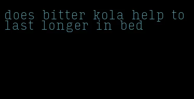 does bitter kola help to last longer in bed