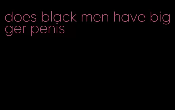 does black men have bigger penis