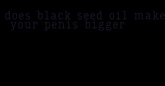 does black seed oil make your penis bigger