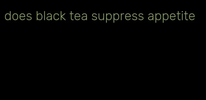 does black tea suppress appetite