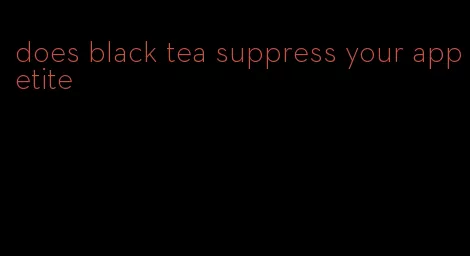 does black tea suppress your appetite