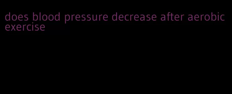 does blood pressure decrease after aerobic exercise