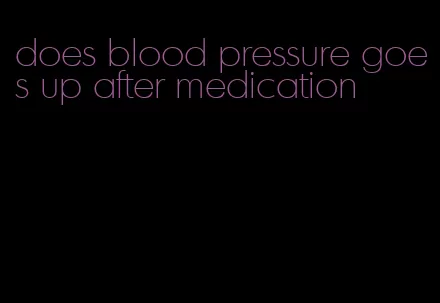 does blood pressure goes up after medication