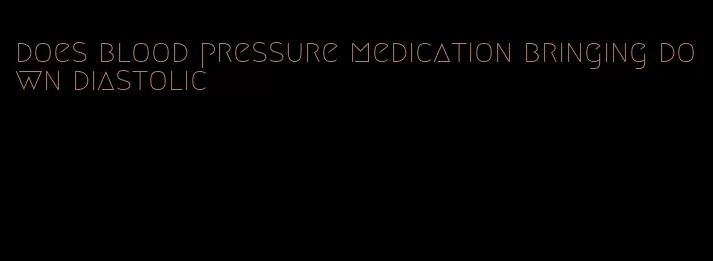 does blood pressure medication bringing down diastolic