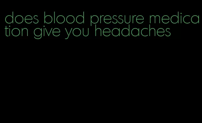 does blood pressure medication give you headaches