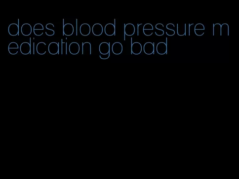 does blood pressure medication go bad