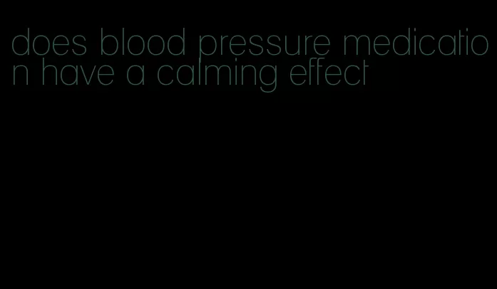 does blood pressure medication have a calming effect