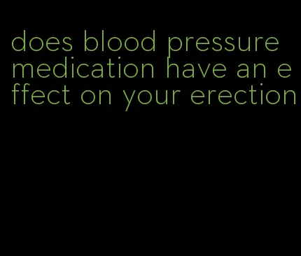 does blood pressure medication have an effect on your erection