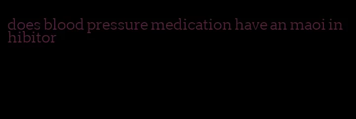 does blood pressure medication have an maoi inhibitor