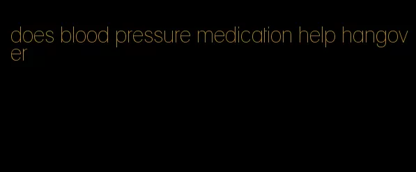 does blood pressure medication help hangover
