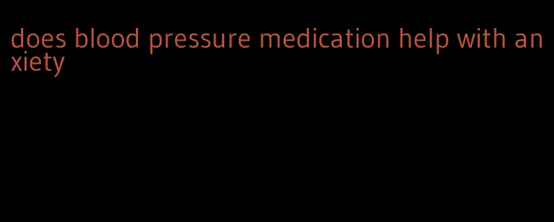 does blood pressure medication help with anxiety