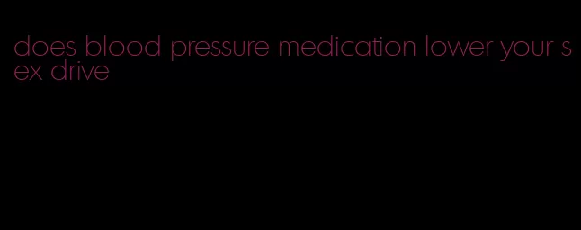does blood pressure medication lower your sex drive