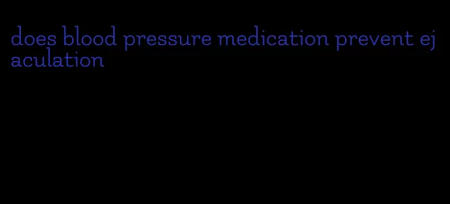 does blood pressure medication prevent ejaculation