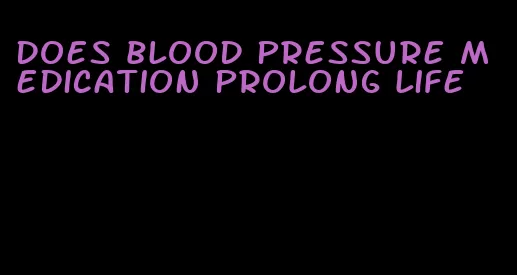 does blood pressure medication prolong life