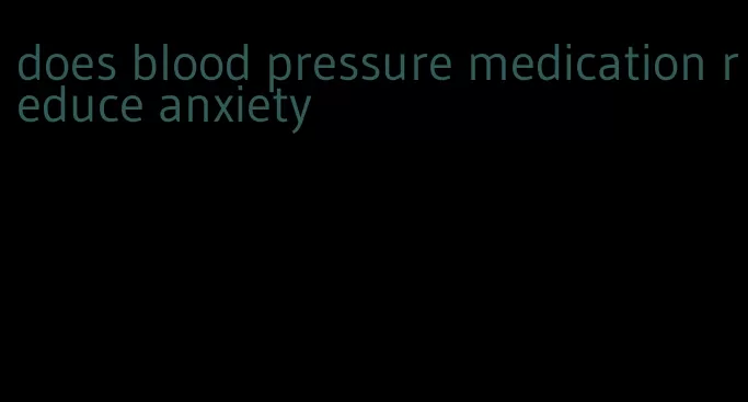 does blood pressure medication reduce anxiety