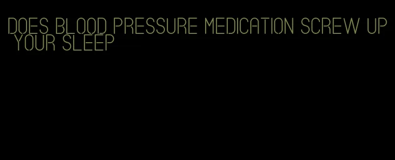 does blood pressure medication screw up your sleep