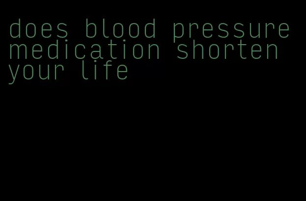 does blood pressure medication shorten your life