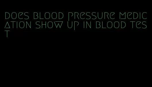 does blood pressure medication show up in blood test