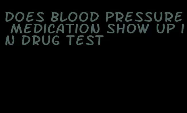 does blood pressure medication show up in drug test