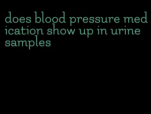 does blood pressure medication show up in urine samples