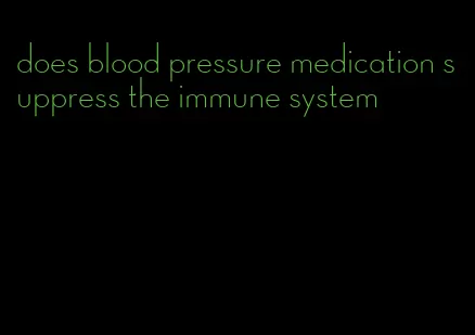 does blood pressure medication suppress the immune system