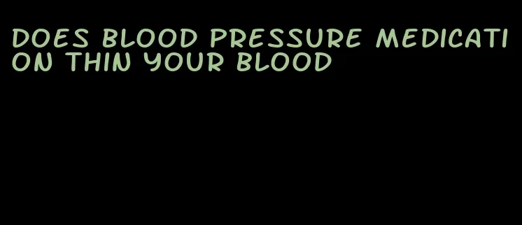 does blood pressure medication thin your blood