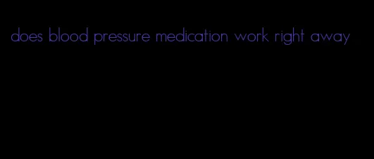 does blood pressure medication work right away