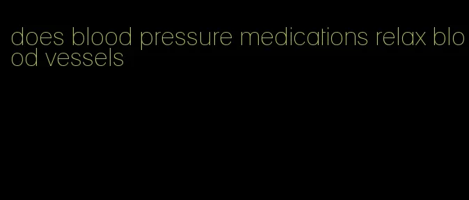 does blood pressure medications relax blood vessels