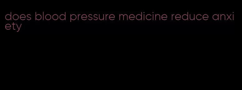 does blood pressure medicine reduce anxiety