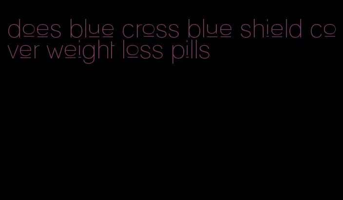 does blue cross blue shield cover weight loss pills