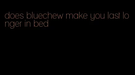 does bluechew make you last longer in bed