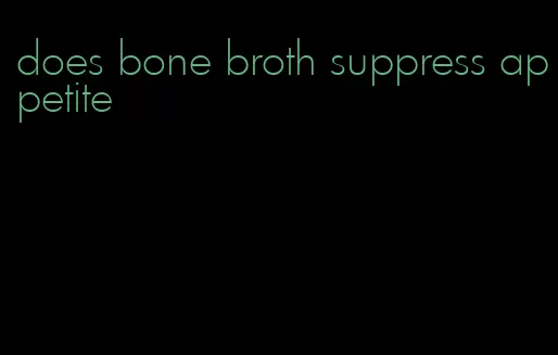 does bone broth suppress appetite