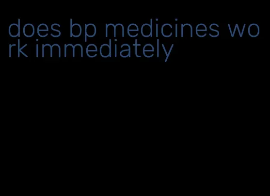does bp medicines work immediately