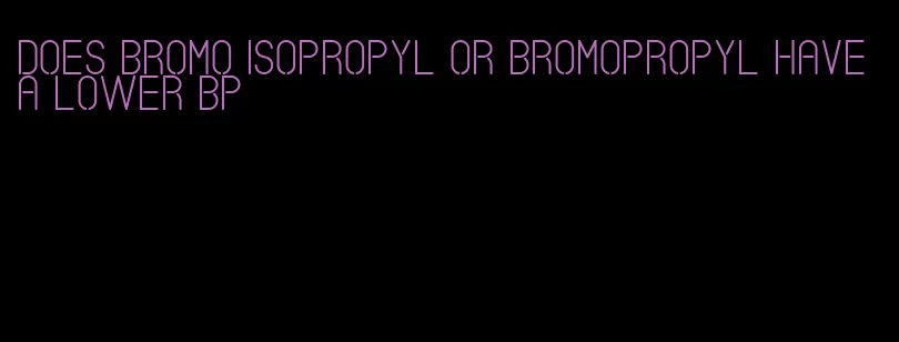 does bromo isopropyl or bromopropyl have a lower bp