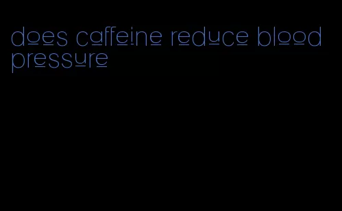 does caffeine reduce blood pressure