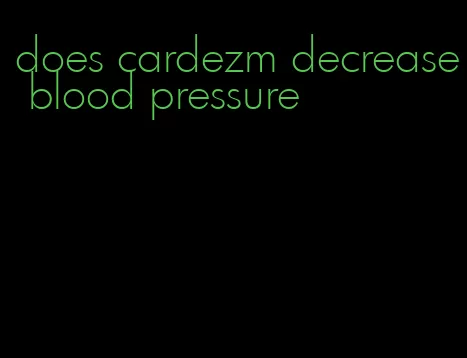 does cardezm decrease blood pressure