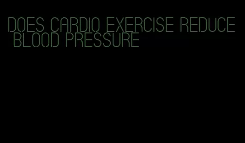does cardio exercise reduce blood pressure