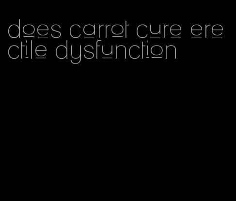 does carrot cure erectile dysfunction