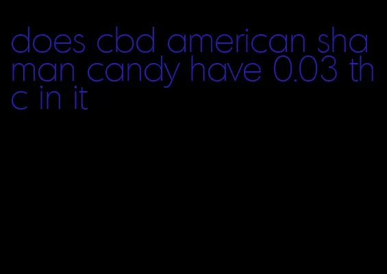 does cbd american shaman candy have 0.03 thc in it